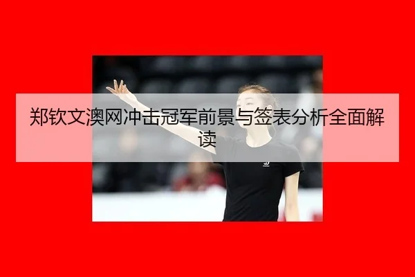 郑钦文澳网冲击冠军前景与签表分析全面解读