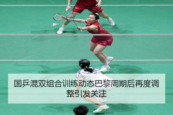 国乒混双组合训练动态巴黎周期后再度调整引发关注