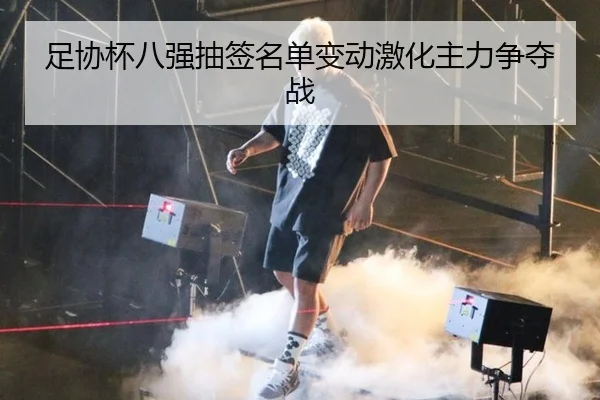 足协杯八强抽签名单变动激化主力争夺战